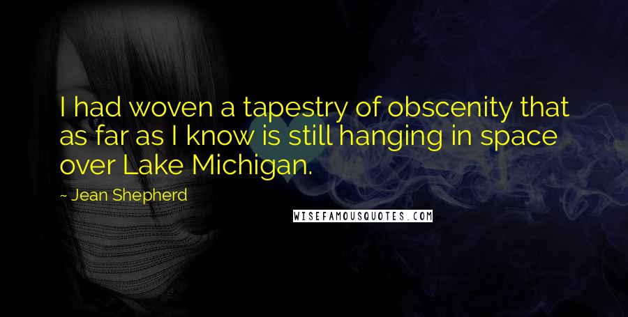 Jean Shepherd Quotes: I had woven a tapestry of obscenity that as far as I know is still hanging in space over Lake Michigan.