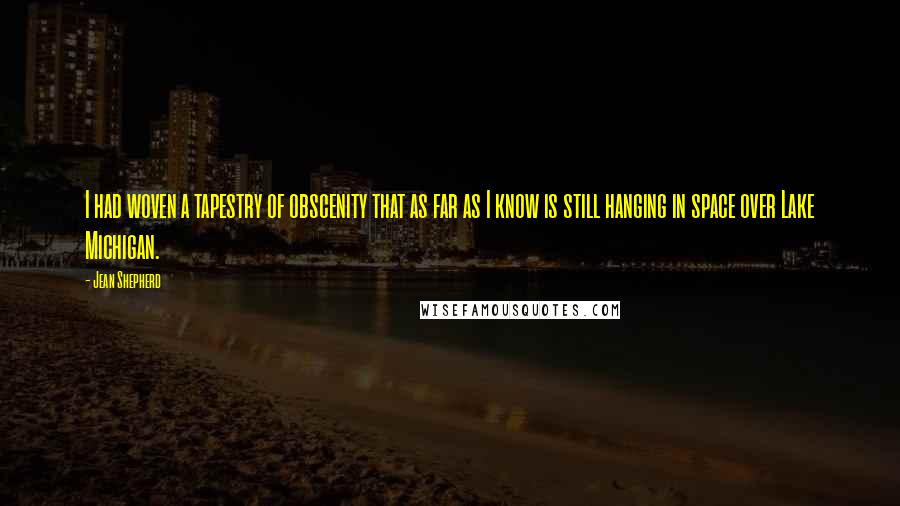 Jean Shepherd Quotes: I had woven a tapestry of obscenity that as far as I know is still hanging in space over Lake Michigan.