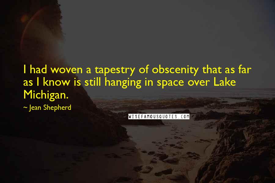 Jean Shepherd Quotes: I had woven a tapestry of obscenity that as far as I know is still hanging in space over Lake Michigan.