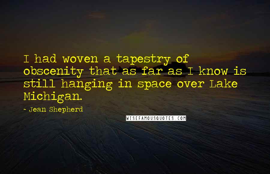 Jean Shepherd Quotes: I had woven a tapestry of obscenity that as far as I know is still hanging in space over Lake Michigan.