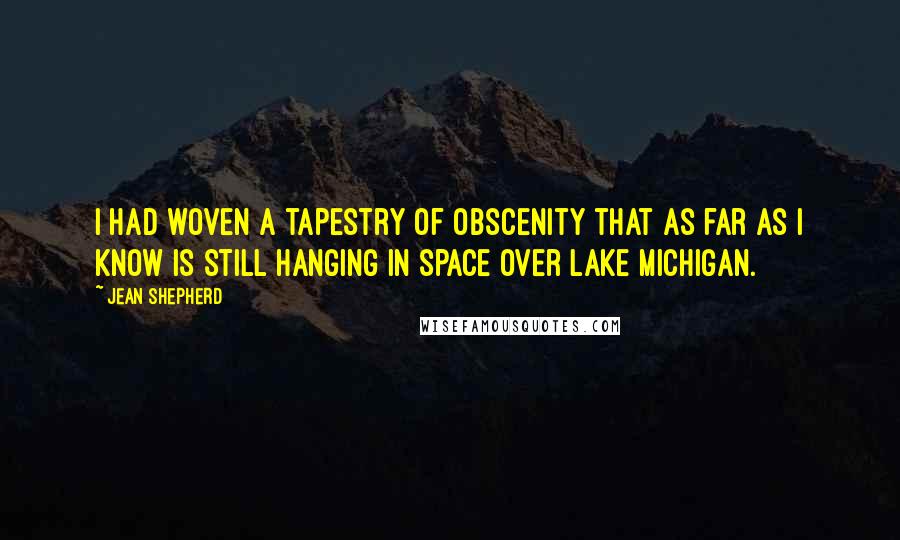 Jean Shepherd Quotes: I had woven a tapestry of obscenity that as far as I know is still hanging in space over Lake Michigan.