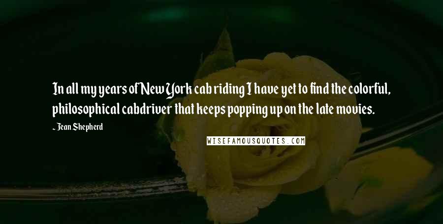 Jean Shepherd Quotes: In all my years of New York cab riding I have yet to find the colorful, philosophical cabdriver that keeps popping up on the late movies.