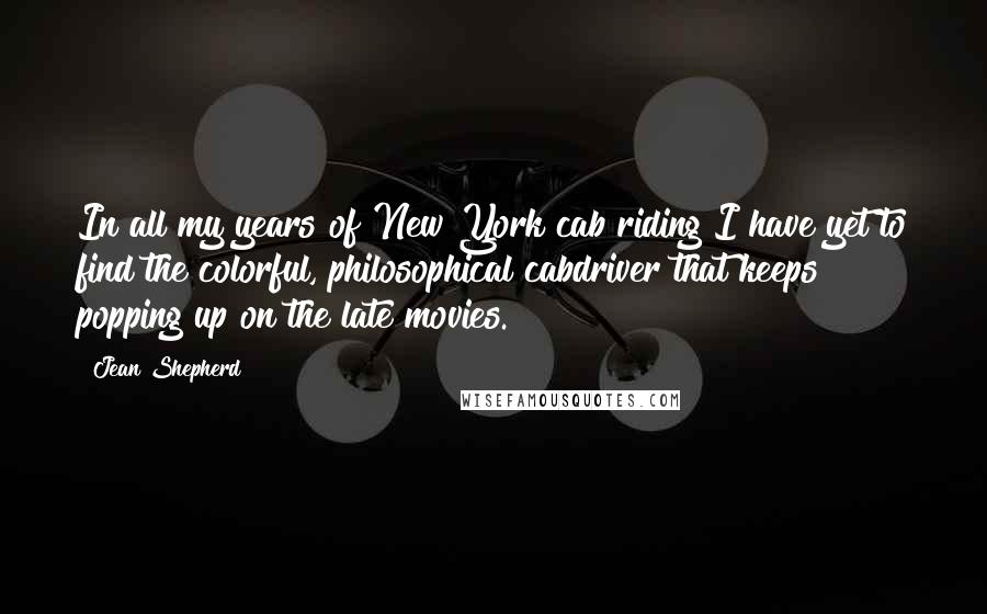 Jean Shepherd Quotes: In all my years of New York cab riding I have yet to find the colorful, philosophical cabdriver that keeps popping up on the late movies.