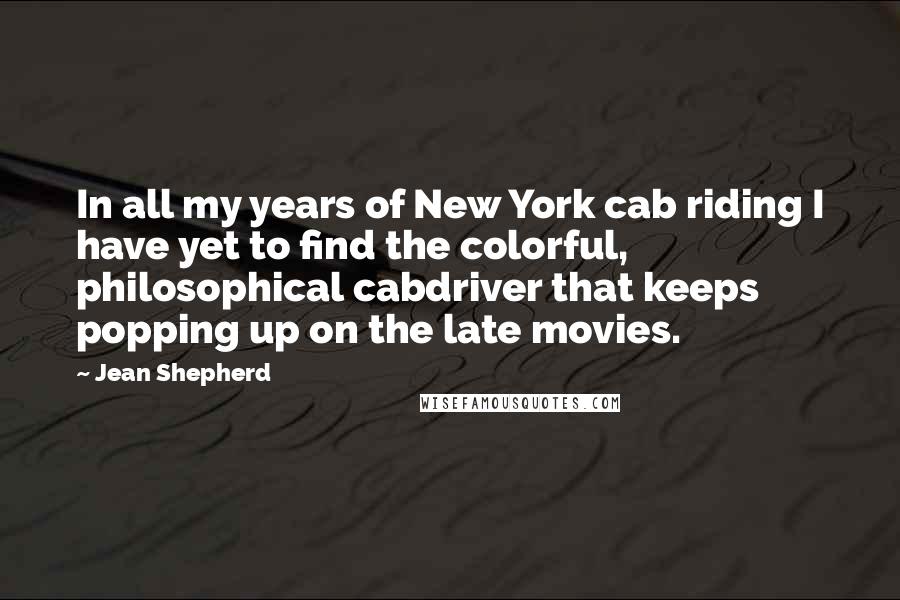 Jean Shepherd Quotes: In all my years of New York cab riding I have yet to find the colorful, philosophical cabdriver that keeps popping up on the late movies.