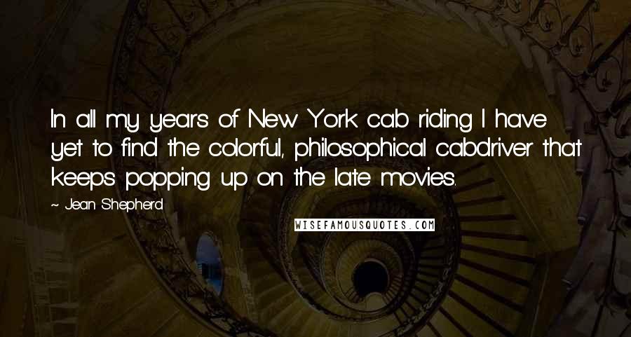 Jean Shepherd Quotes: In all my years of New York cab riding I have yet to find the colorful, philosophical cabdriver that keeps popping up on the late movies.