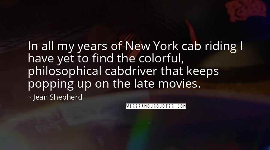 Jean Shepherd Quotes: In all my years of New York cab riding I have yet to find the colorful, philosophical cabdriver that keeps popping up on the late movies.