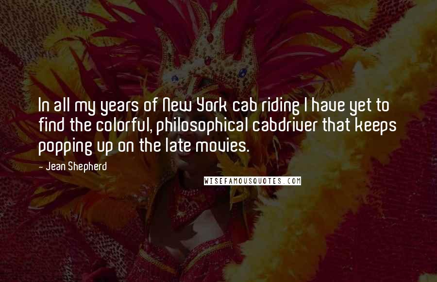 Jean Shepherd Quotes: In all my years of New York cab riding I have yet to find the colorful, philosophical cabdriver that keeps popping up on the late movies.