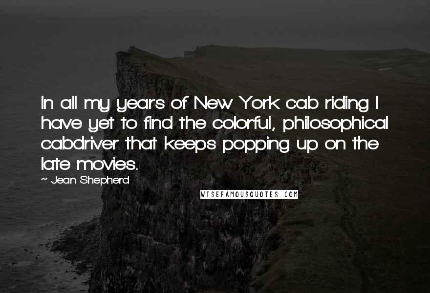 Jean Shepherd Quotes: In all my years of New York cab riding I have yet to find the colorful, philosophical cabdriver that keeps popping up on the late movies.