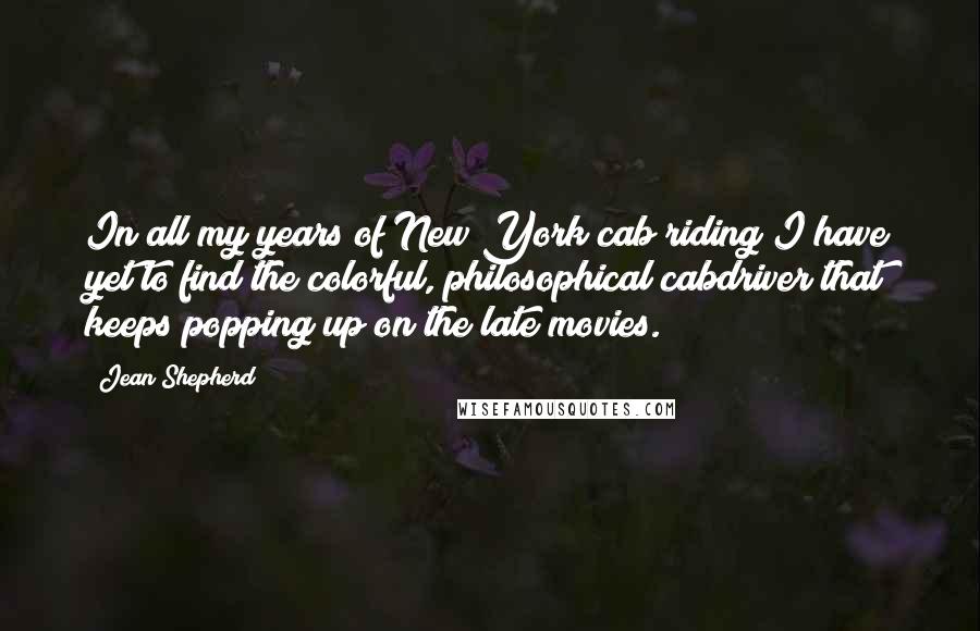 Jean Shepherd Quotes: In all my years of New York cab riding I have yet to find the colorful, philosophical cabdriver that keeps popping up on the late movies.