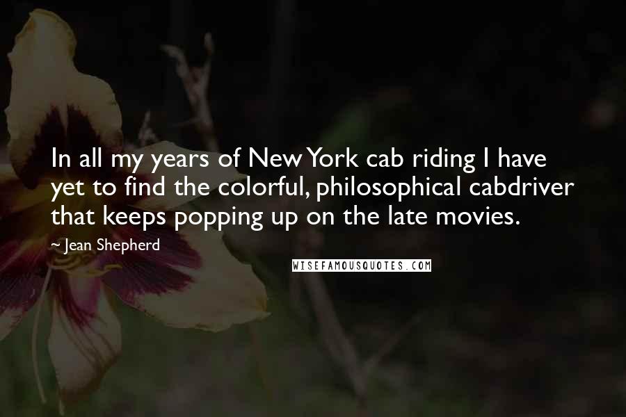 Jean Shepherd Quotes: In all my years of New York cab riding I have yet to find the colorful, philosophical cabdriver that keeps popping up on the late movies.