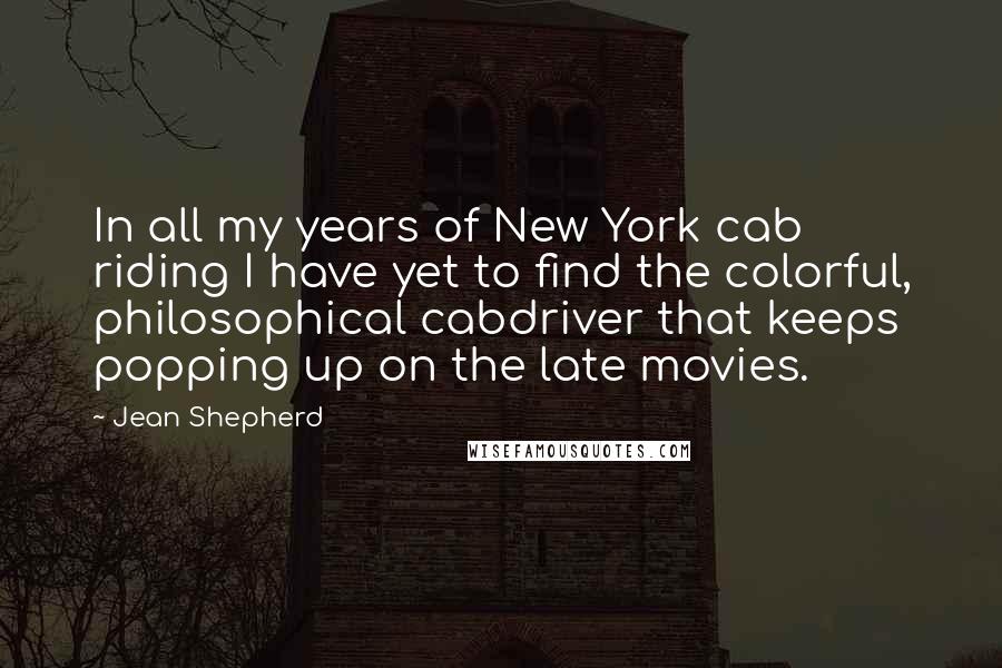 Jean Shepherd Quotes: In all my years of New York cab riding I have yet to find the colorful, philosophical cabdriver that keeps popping up on the late movies.