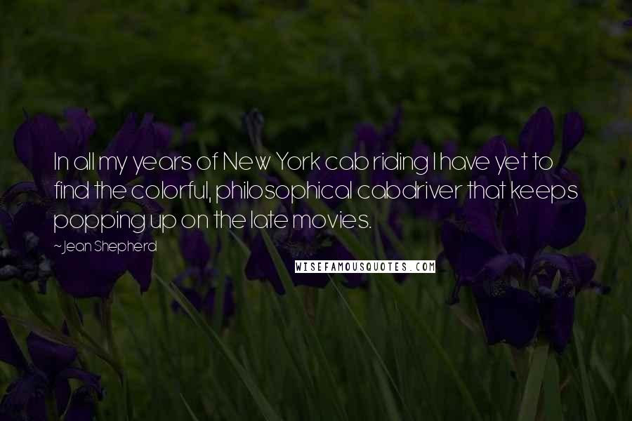 Jean Shepherd Quotes: In all my years of New York cab riding I have yet to find the colorful, philosophical cabdriver that keeps popping up on the late movies.