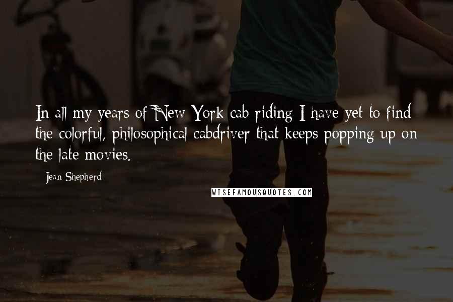 Jean Shepherd Quotes: In all my years of New York cab riding I have yet to find the colorful, philosophical cabdriver that keeps popping up on the late movies.