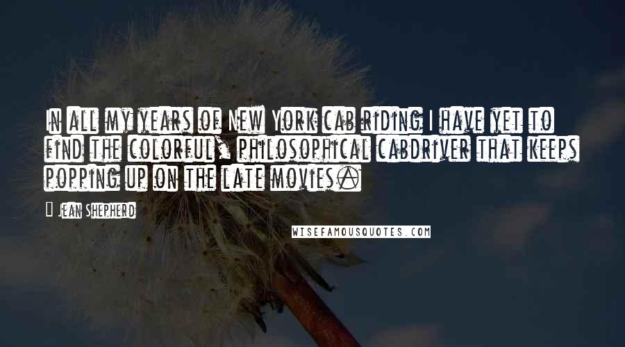 Jean Shepherd Quotes: In all my years of New York cab riding I have yet to find the colorful, philosophical cabdriver that keeps popping up on the late movies.