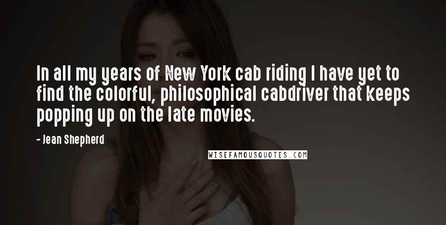 Jean Shepherd Quotes: In all my years of New York cab riding I have yet to find the colorful, philosophical cabdriver that keeps popping up on the late movies.