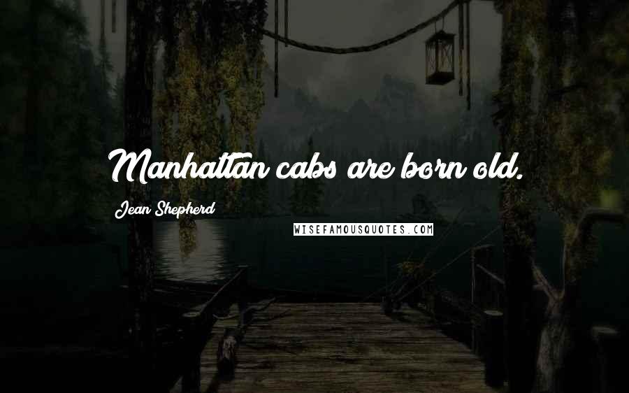 Jean Shepherd Quotes: Manhattan cabs are born old.