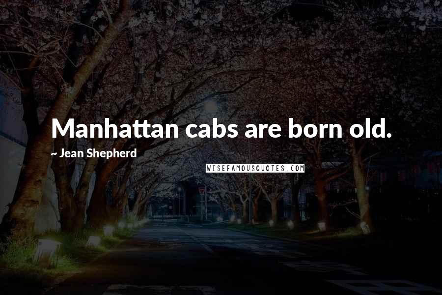 Jean Shepherd Quotes: Manhattan cabs are born old.