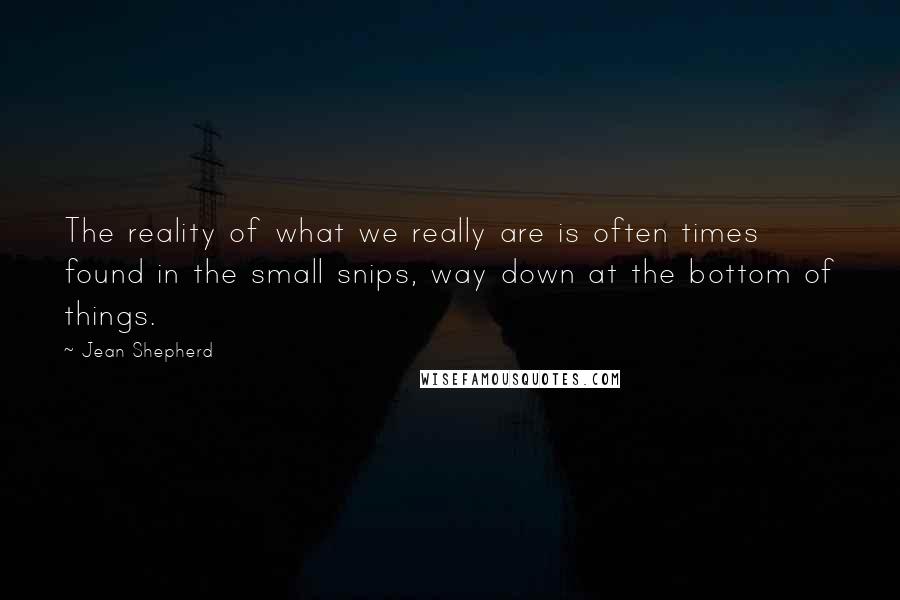 Jean Shepherd Quotes: The reality of what we really are is often times found in the small snips, way down at the bottom of things.