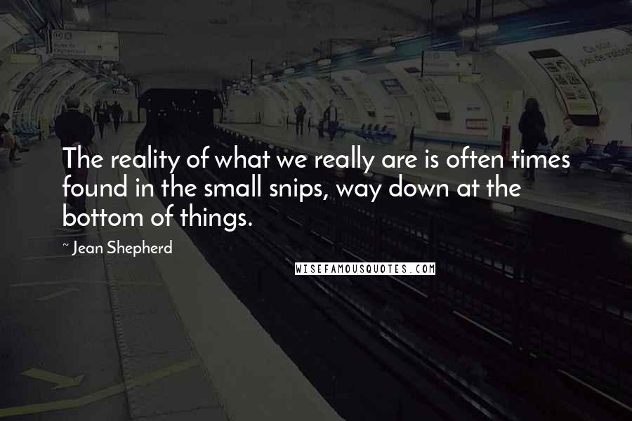 Jean Shepherd Quotes: The reality of what we really are is often times found in the small snips, way down at the bottom of things.