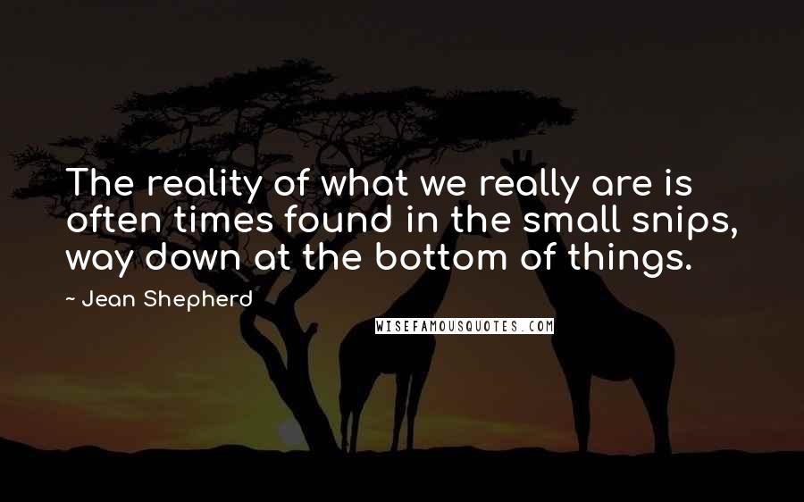 Jean Shepherd Quotes: The reality of what we really are is often times found in the small snips, way down at the bottom of things.