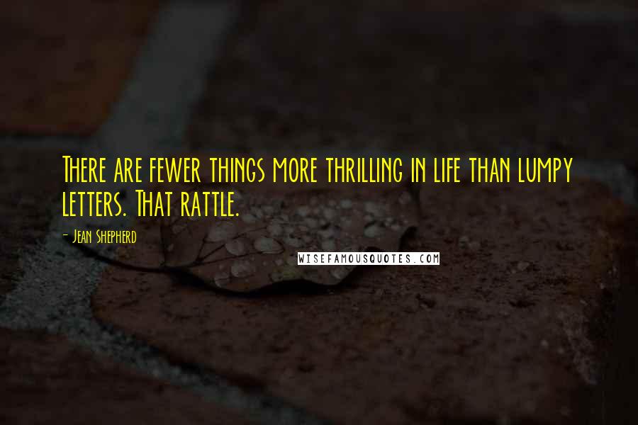 Jean Shepherd Quotes: There are fewer things more thrilling in life than lumpy letters. That rattle.