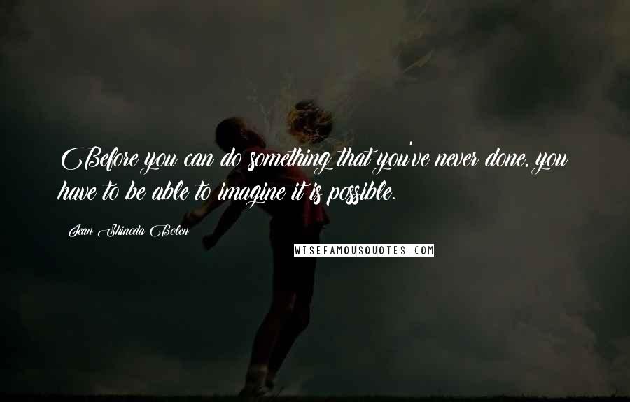 Jean Shinoda Bolen Quotes: Before you can do something that you've never done, you have to be able to imagine it is possible.