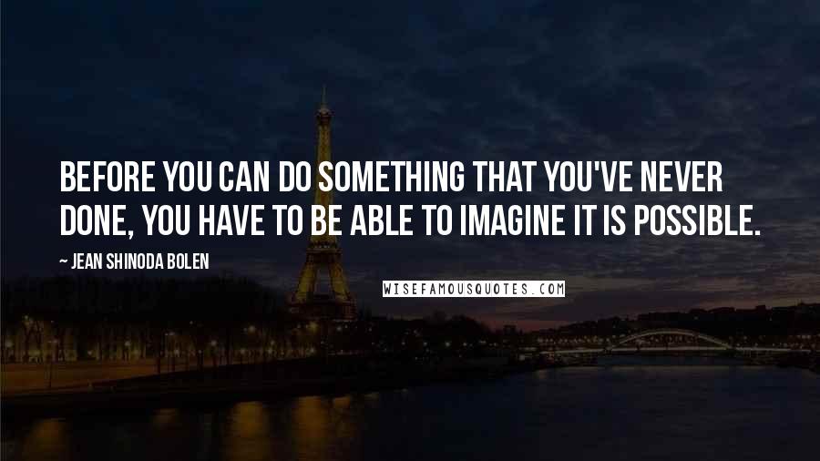 Jean Shinoda Bolen Quotes: Before you can do something that you've never done, you have to be able to imagine it is possible.