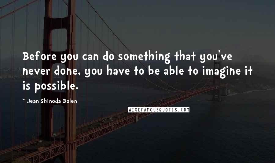 Jean Shinoda Bolen Quotes: Before you can do something that you've never done, you have to be able to imagine it is possible.