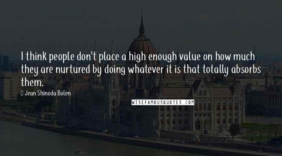 Jean Shinoda Bolen Quotes: I think people don't place a high enough value on how much they are nurtured by doing whatever it is that totally absorbs them.