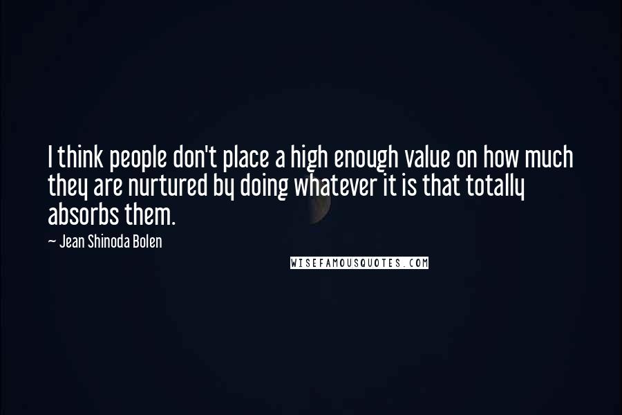 Jean Shinoda Bolen Quotes: I think people don't place a high enough value on how much they are nurtured by doing whatever it is that totally absorbs them.