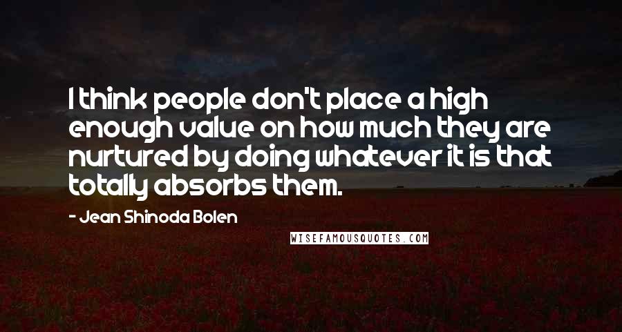 Jean Shinoda Bolen Quotes: I think people don't place a high enough value on how much they are nurtured by doing whatever it is that totally absorbs them.