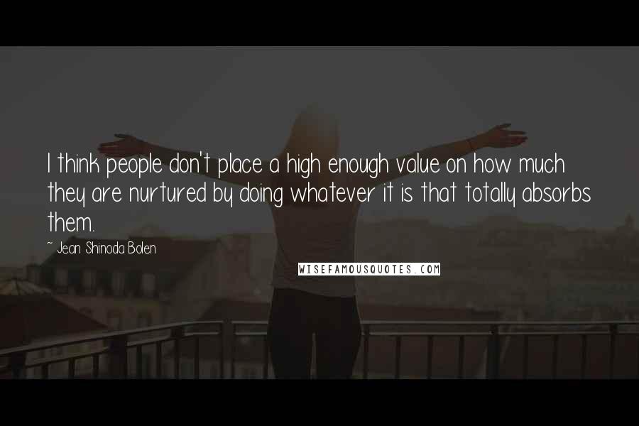 Jean Shinoda Bolen Quotes: I think people don't place a high enough value on how much they are nurtured by doing whatever it is that totally absorbs them.