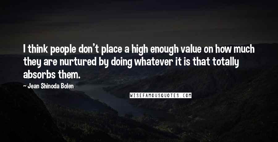 Jean Shinoda Bolen Quotes: I think people don't place a high enough value on how much they are nurtured by doing whatever it is that totally absorbs them.