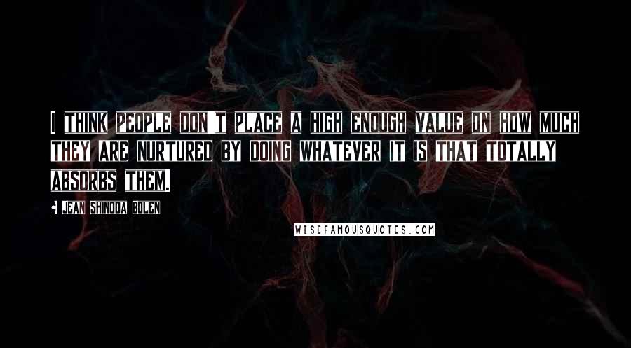 Jean Shinoda Bolen Quotes: I think people don't place a high enough value on how much they are nurtured by doing whatever it is that totally absorbs them.