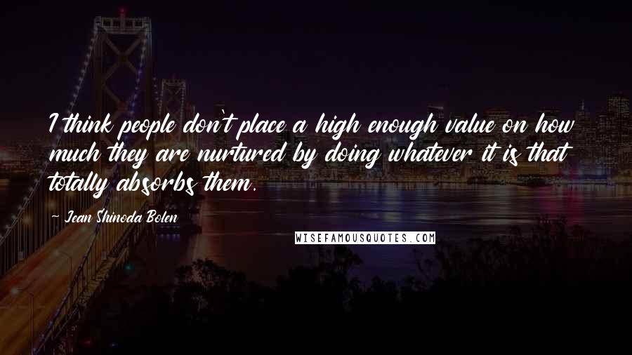 Jean Shinoda Bolen Quotes: I think people don't place a high enough value on how much they are nurtured by doing whatever it is that totally absorbs them.