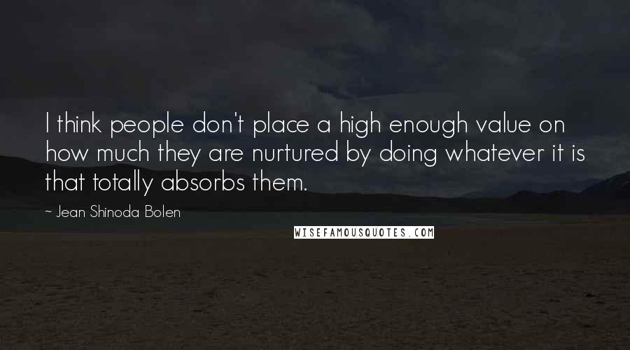 Jean Shinoda Bolen Quotes: I think people don't place a high enough value on how much they are nurtured by doing whatever it is that totally absorbs them.