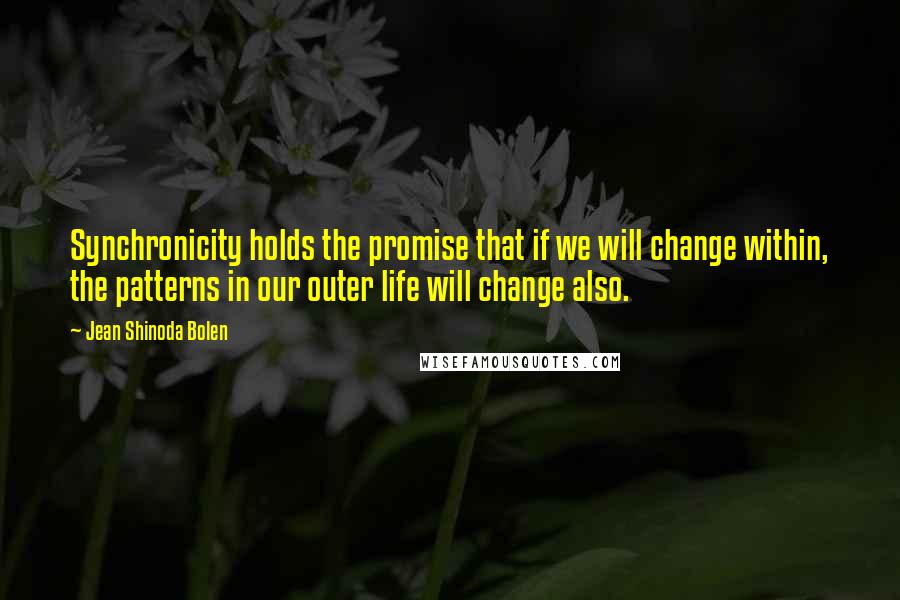 Jean Shinoda Bolen Quotes: Synchronicity holds the promise that if we will change within, the patterns in our outer life will change also.