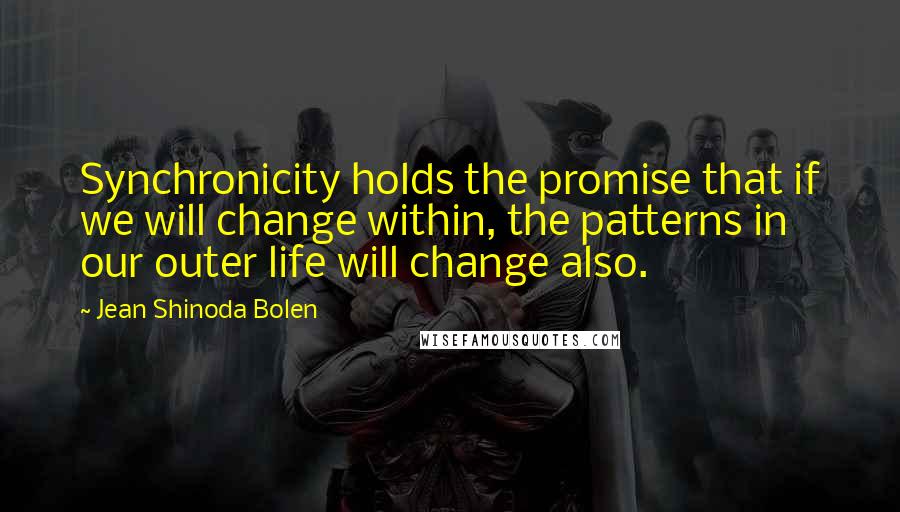 Jean Shinoda Bolen Quotes: Synchronicity holds the promise that if we will change within, the patterns in our outer life will change also.