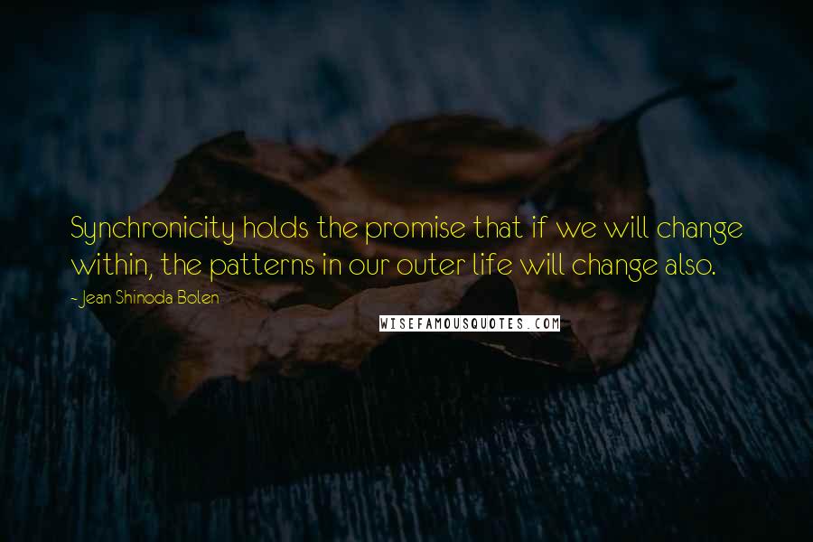 Jean Shinoda Bolen Quotes: Synchronicity holds the promise that if we will change within, the patterns in our outer life will change also.