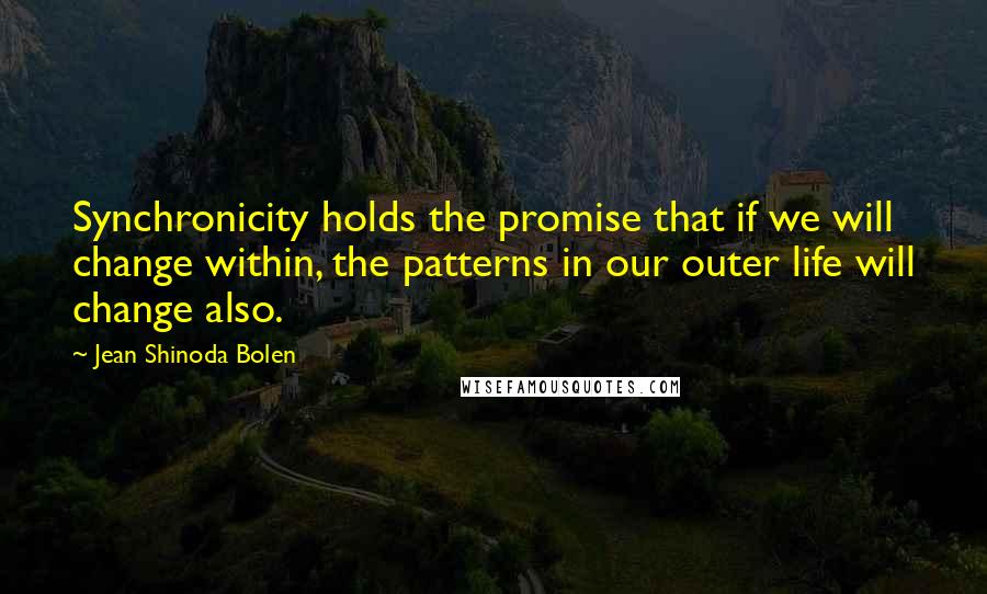 Jean Shinoda Bolen Quotes: Synchronicity holds the promise that if we will change within, the patterns in our outer life will change also.