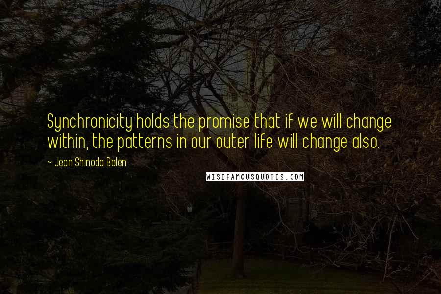 Jean Shinoda Bolen Quotes: Synchronicity holds the promise that if we will change within, the patterns in our outer life will change also.