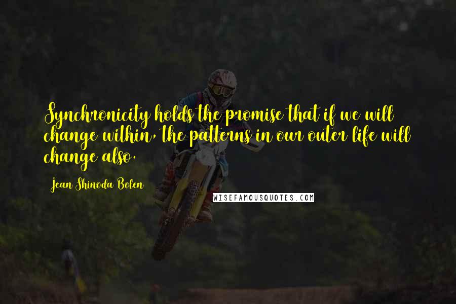 Jean Shinoda Bolen Quotes: Synchronicity holds the promise that if we will change within, the patterns in our outer life will change also.