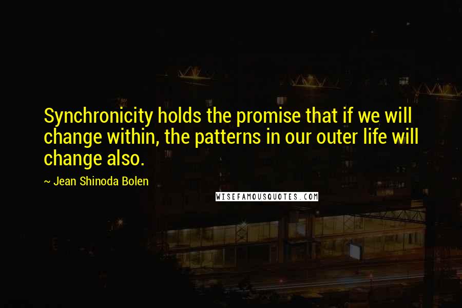 Jean Shinoda Bolen Quotes: Synchronicity holds the promise that if we will change within, the patterns in our outer life will change also.