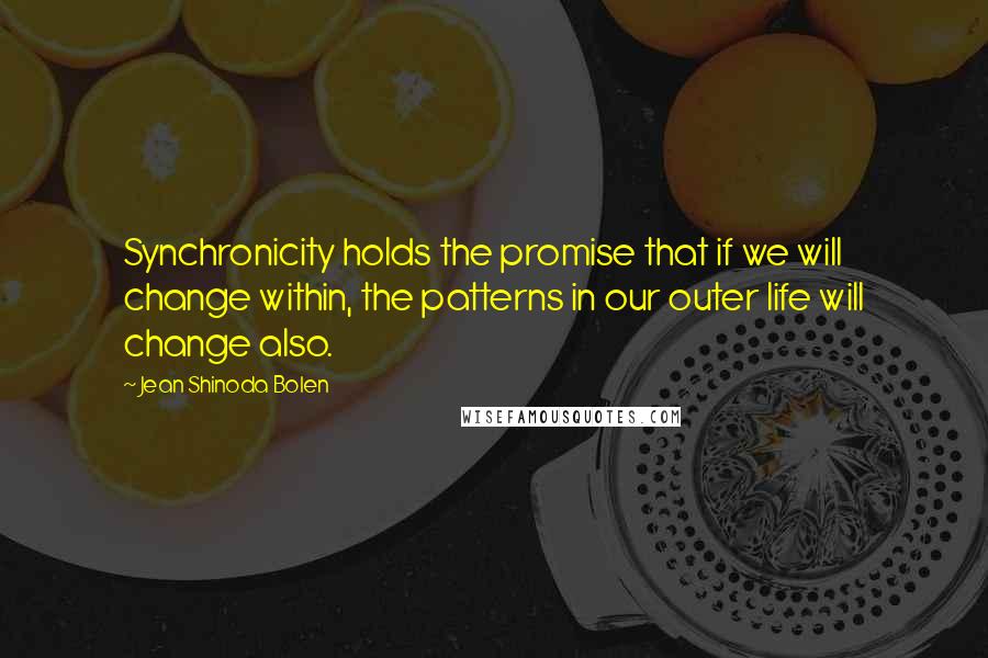 Jean Shinoda Bolen Quotes: Synchronicity holds the promise that if we will change within, the patterns in our outer life will change also.