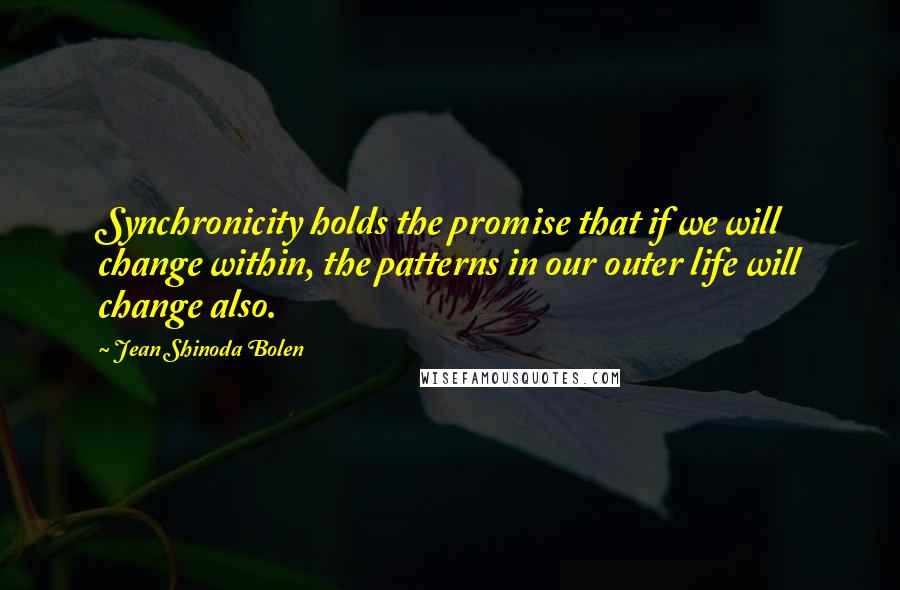 Jean Shinoda Bolen Quotes: Synchronicity holds the promise that if we will change within, the patterns in our outer life will change also.