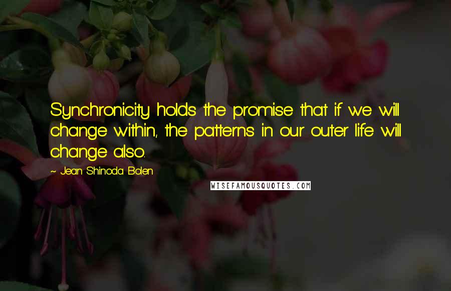 Jean Shinoda Bolen Quotes: Synchronicity holds the promise that if we will change within, the patterns in our outer life will change also.