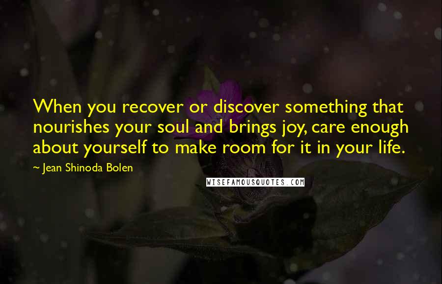 Jean Shinoda Bolen Quotes: When you recover or discover something that nourishes your soul and brings joy, care enough about yourself to make room for it in your life.