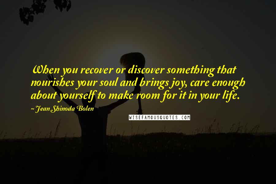 Jean Shinoda Bolen Quotes: When you recover or discover something that nourishes your soul and brings joy, care enough about yourself to make room for it in your life.