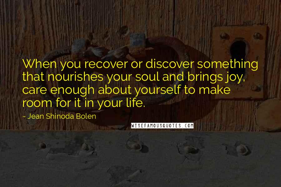 Jean Shinoda Bolen Quotes: When you recover or discover something that nourishes your soul and brings joy, care enough about yourself to make room for it in your life.