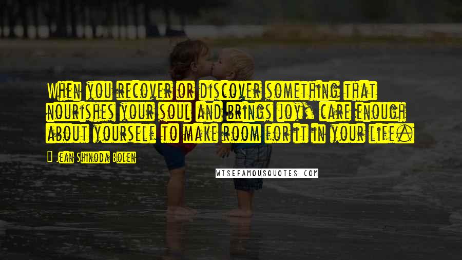 Jean Shinoda Bolen Quotes: When you recover or discover something that nourishes your soul and brings joy, care enough about yourself to make room for it in your life.
